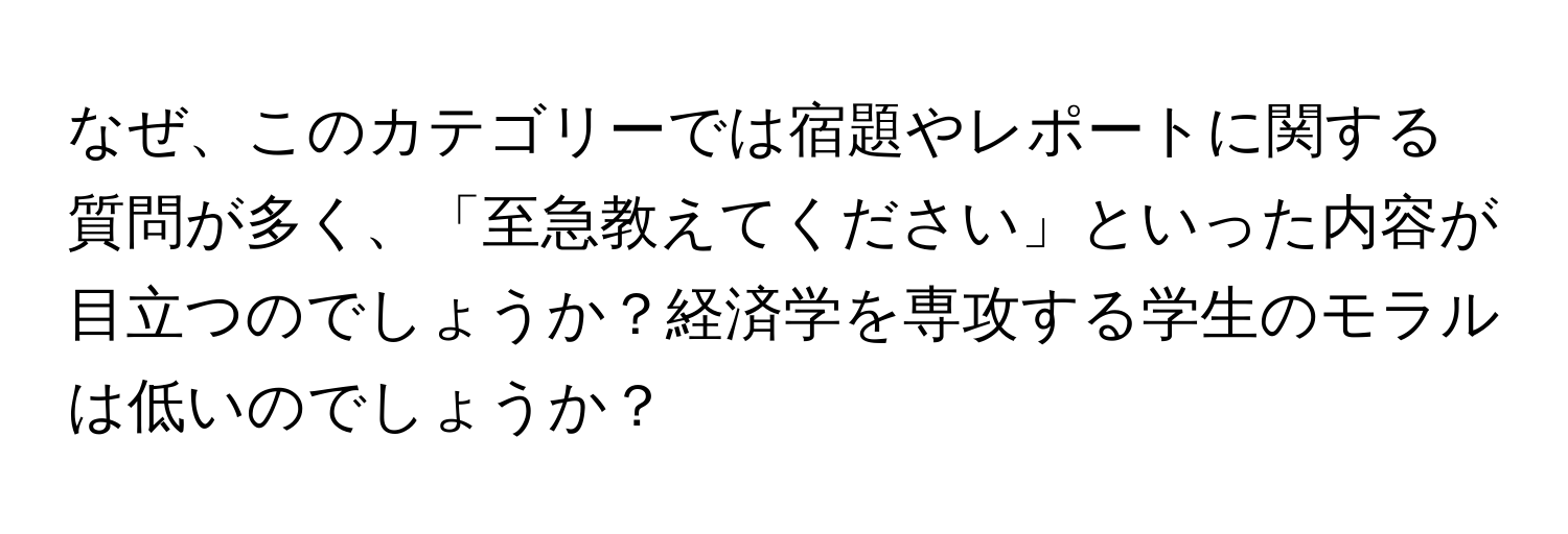 なぜ、このカテゴリーでは宿題やレポートに関する質問が多く、「至急教えてください」といった内容が目立つのでしょうか？経済学を専攻する学生のモラルは低いのでしょうか？