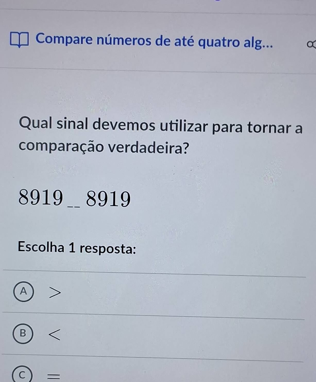 Compare números de até quatro alg...
Qual sinal devemos utilizar para tornar a
comparação verdadeira?
8919 _ 8919
Escolha 1 resposta:
A
B)
C =