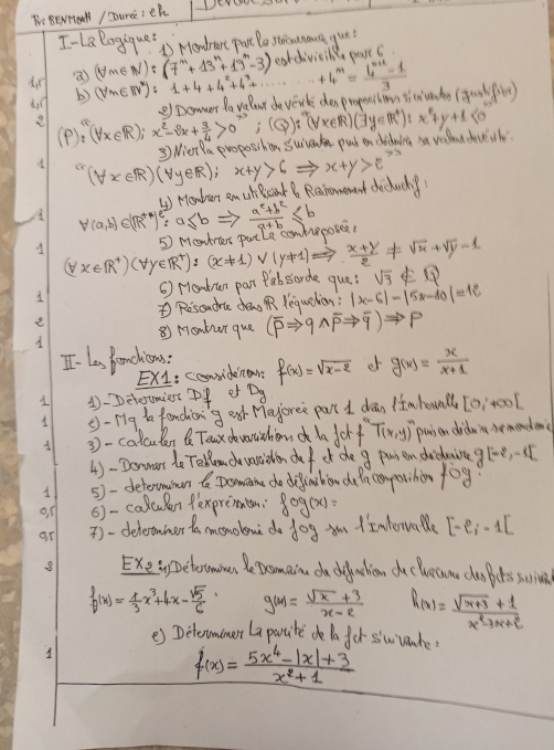 I-LB logique?  Moadret part Pa stoiounauca gue?
(forall m∈ N):(7^m+13^n+19^m-3) eadivisibl part C
dr (forall n∈ RV^*endpmatrix :1+4+4^2+4^3+ +4^m= (4^(m+1)-1)/3  f(x)=ln (1+x)
din b)
(P):(forall x∈ R);x^2-2x+ 3/4 >0 ofnonner Do velout do verte don pmesiten scicachs
(forall x∈ R)(forall y∈ R);x+y>6Rightarrow x+y>2^(>3) 3) Nier la proposition Suiak pub on didainc s vulna doveil
Momben am chcankB Reiomement chochuck
A forall (a,b)∈ (R^(+n))^e^2=a≤ bRightarrow  (a^e+b^2)/a+b ≤ b
A (forall x∈ R^+)(forall y∈ R^+):(x!= 1)vee (y!= 1)Rightarrow  (x+y)/2 != sqrt(x)+sqrt(y)-1 5) Mcubrtt parlt comdeposee,
1 6) Houdran part Pabsorde que! sqrt(3)∉ Q
Rescoudie dea Yequetion: |x-6|-|5x-10|=12
e
A
⑧) Moubur que (overline pRightarrow qwedge overline pRightarrow overline q)Rightarrow p
I- Les ponclious: f(x)=sqrt(x-2) o g(x)= x/x+1 
ExL: Ccnsidenon?
1 ①-Delestmiest Pf er Dg
1 ()-rig ta fancicn`g esh Meyoree part I dàan ltmhonwall [0,+∈fty [
3 -calcuten De Teax o verahon co da fckf T(x,y) puban dido'ns semendenc
4) -Dommr to Tellomce vecielen def ot de g pui on dicdire g[-2,-1]
5)-detervmauman t Domame do difinchion de in conporihin fog?
o, f ()-calculen flexpreten; fog(x)=
) - delertaimer ta mconoloue do fcirc g ym 1I whenvatle [-e_i-1[
Exe :Deteromoen e Domain da doachon de cluecow de pots swrive
f(x)= 1/3 x^3+4x- sqrt(5)/6  g(x)= (sqrt(x)+3)/x-2  h(x)= (sqrt(x+3)+1)/x^2-3x+2 
e) Determimen La partite de la fer suvenhe.
f(x)= (5x^4-|x|+3)/x^2+1 