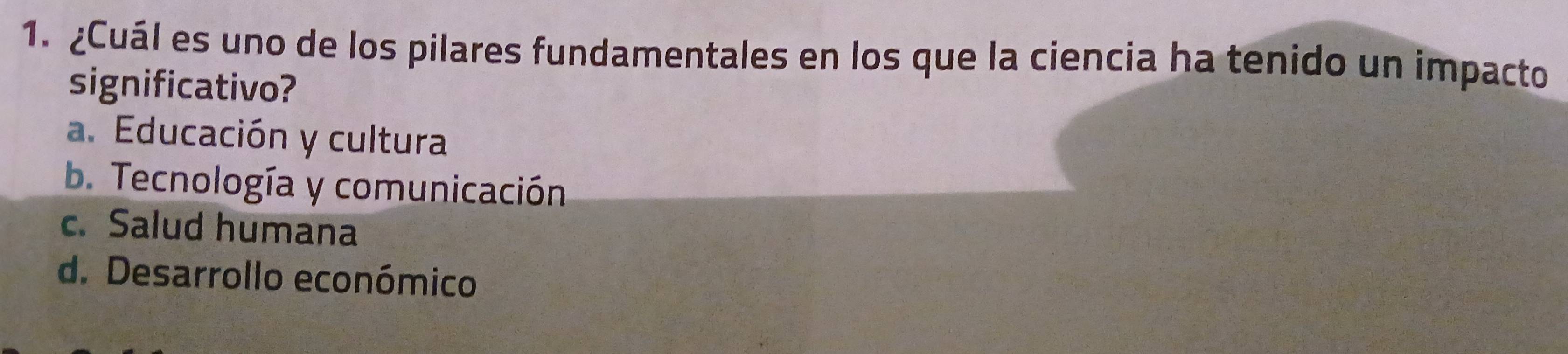 ¿Cuál es uno de los pilares fundamentales en los que la ciencia ha tenido un impacto
significativo?
a. Educación y cultura
b. Tecnología y comunicación
c. Salud humana
d. Desarrollo económico