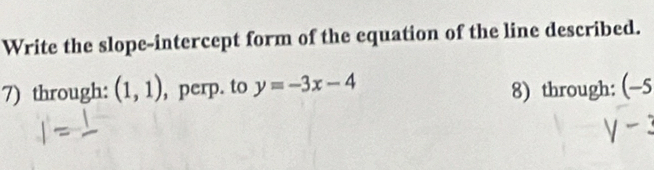 Write the slope-intercept form of the equation of the line described. 
7) through: (1,1) , perp. to y=-3x-4 8) through: (-5