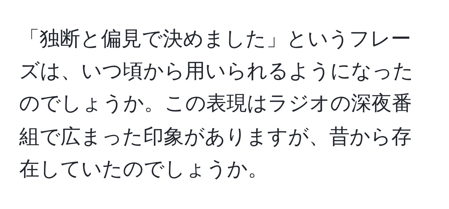 「独断と偏見で決めました」というフレーズは、いつ頃から用いられるようになったのでしょうか。この表現はラジオの深夜番組で広まった印象がありますが、昔から存在していたのでしょうか。