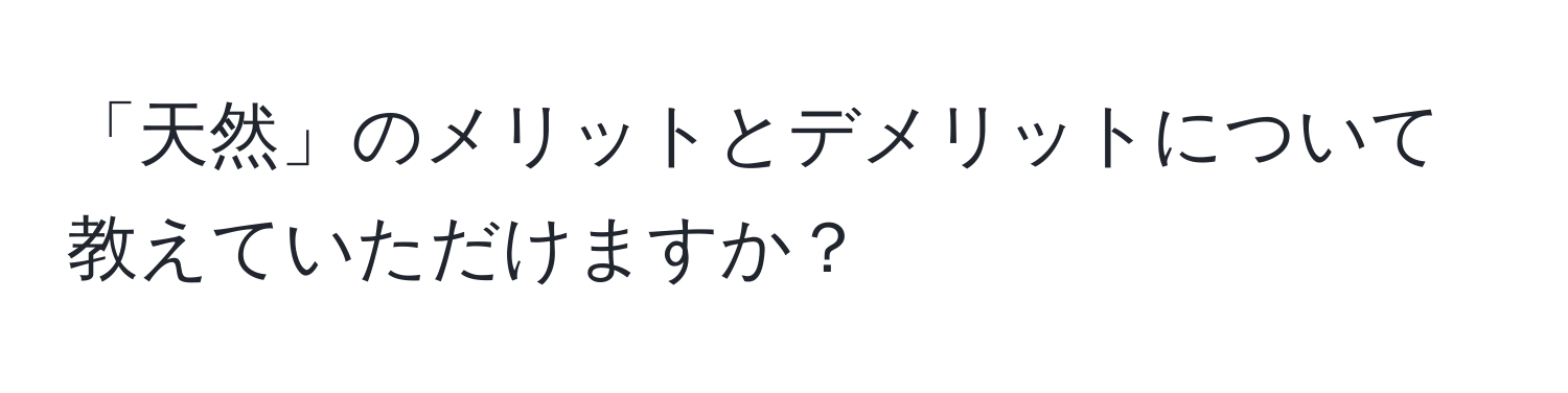 「天然」のメリットとデメリットについて教えていただけますか？