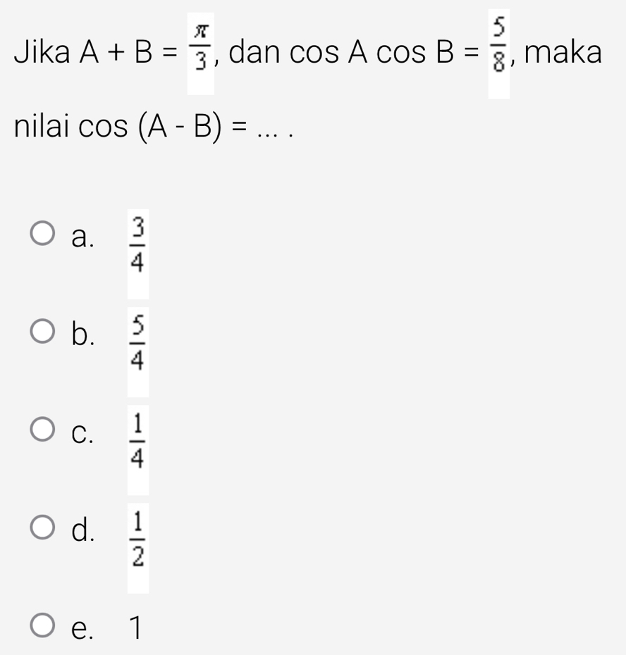 Jika A+B= π /3  , dan cos Acos B= 5/8  , maka
nilai cos (A-B)=...
a.  3/4 
b.  5/4 
C.  1/4 
d.  1/2 
e. 1