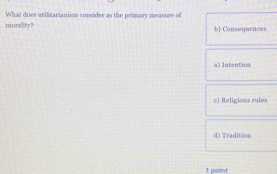 What does utilitarianism consider as the primary measure of
morality? b) Consequences
a) Intention
c) Religious rules
d) Tradition
1 point