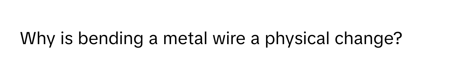 Why is bending a metal wire a physical change?