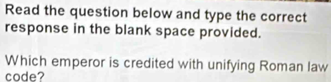 Read the question below and type the correct 
response in the blank space provided. 
Which emperor is credited with unifying Roman law 
code?