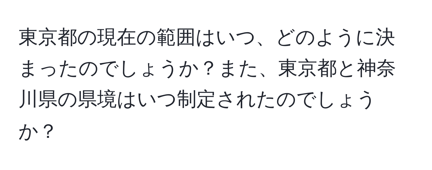 東京都の現在の範囲はいつ、どのように決まったのでしょうか？また、東京都と神奈川県の県境はいつ制定されたのでしょうか？