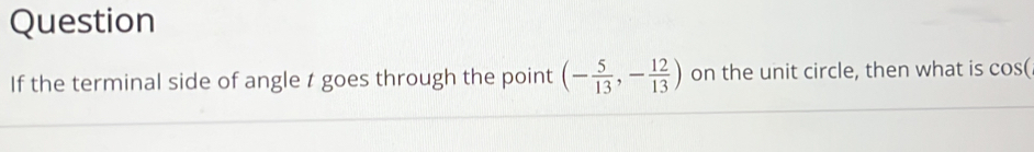 Question 
If the terminal side of angle t goes through the point (- 5/13 ,- 12/13 ) on the unit circle, then what is co: S(