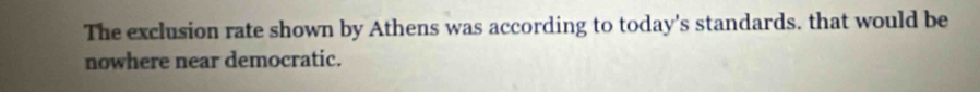 The exclusion rate shown by Athens was according to today's standards. that would be 
nowhere near democratic.