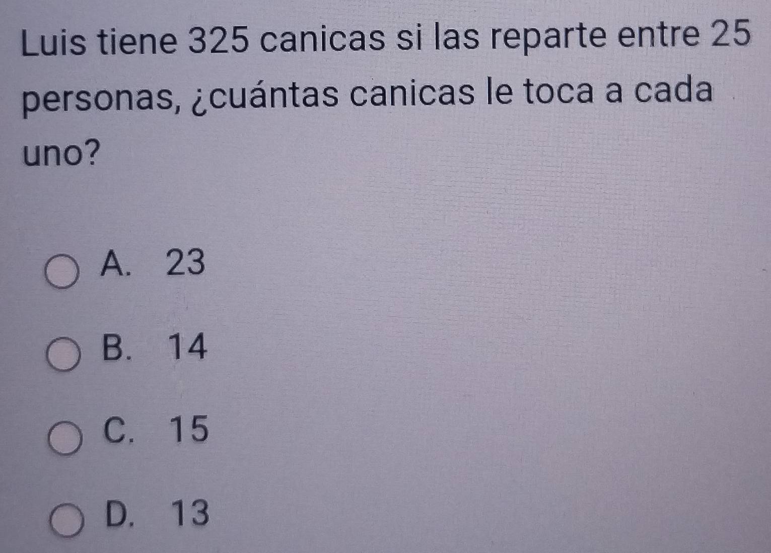 Luis tiene 325 canicas si las reparte entre 25
personas, ¿cuántas canicas le toca a cada
uno?
A. 23
B. 14
C. 15
D. 13