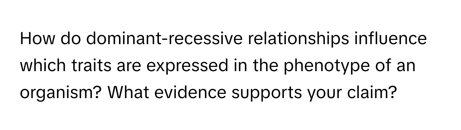 How do dominant-recessive relationships influence which traits are expressed in the phenotype of an organism? What evidence supports your claim?
