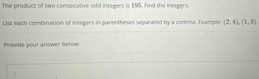 The product of two consecutive odd integers is 195. Find the integers. 
List each combination of integers in parentheses separated by a comma. Example: (2,4),(1,3). 
Provide your answer below: