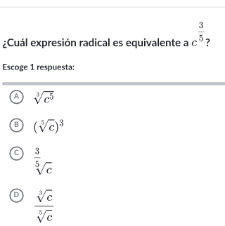 ¿Cuál expresión radical es equivalente a c^(frac 3)5 ?
Escoge 1 respuesta:
A sqrt[3](c^5)
B (sqrt[5](c))^3
C  3/5 _5
D  sqrt[3](c)/sqrt[5](c) 