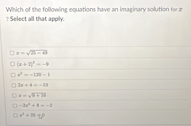 Which of the following equations have an imaginary solution for x
? Select all that apply.
x=sqrt(25-49)
(x+2)^2=-9
x^2=-120-1
2x+4=-10
x=sqrt(9+16)
-2x^2+8=-2
x^2+25=0