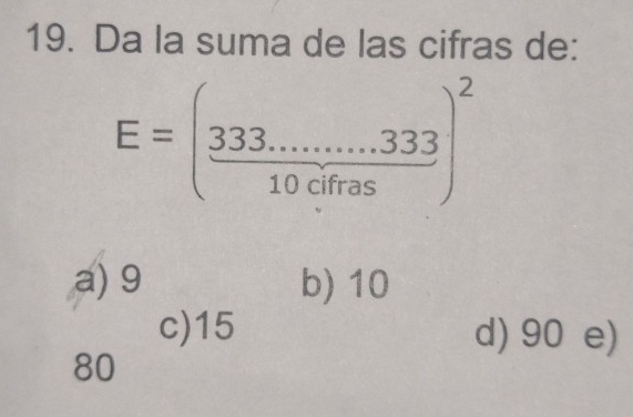 Da la suma de las cifras de:
E=( (333........3333)/10cifras )^2
a) 9 b) 10
c) 15 d) 90 e)
80