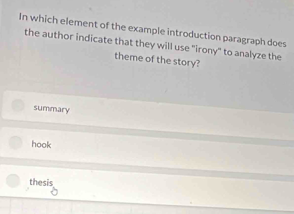 In which element of the example introduction paragraph does
the author indicate that they will use "irony" to analyze the
theme of the story?
summary
hook
thesis