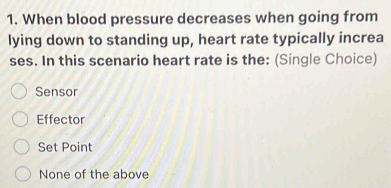 When blood pressure decreases when going from
lying down to standing up, heart rate typically increa
ses. In this scenario heart rate is the: (Single Choice)
Sensor
Effector
Set Point
None of the above