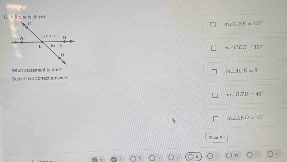 A figure is shown.
m∠ CBE=137°
m∠ CEB=137°
What statement is true?
m∠ ACE=8°
Select two correct answers.
m∠ BED=43°
m∠ AED=43°
Clear All
3 4 5 6 7 8 9 10 11 12