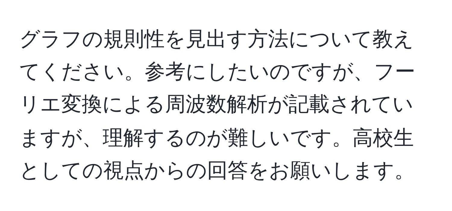 グラフの規則性を見出す方法について教えてください。参考にしたいのですが、フーリエ変換による周波数解析が記載されていますが、理解するのが難しいです。高校生としての視点からの回答をお願いします。