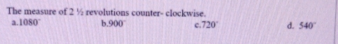 The measure of 2 ½ revolutions counter- clockwise.
a 1080° h 900^- c. 720° d. 540°