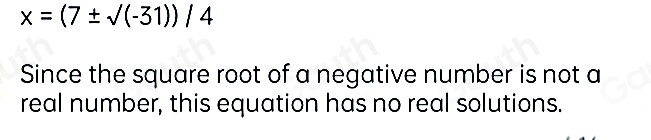 x=(7± sqrt((-31)))/4
Since the square root of a negative number is not a 
real number, this equation has no real solutions.