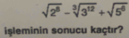 sqrt(2^8)-sqrt[3](3^(12))+sqrt(5^6)
işleminin sonucu kaçtır?