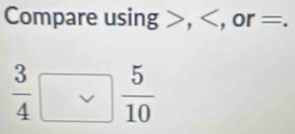 Compare usin g , , or=
 3/4 □  5/10 