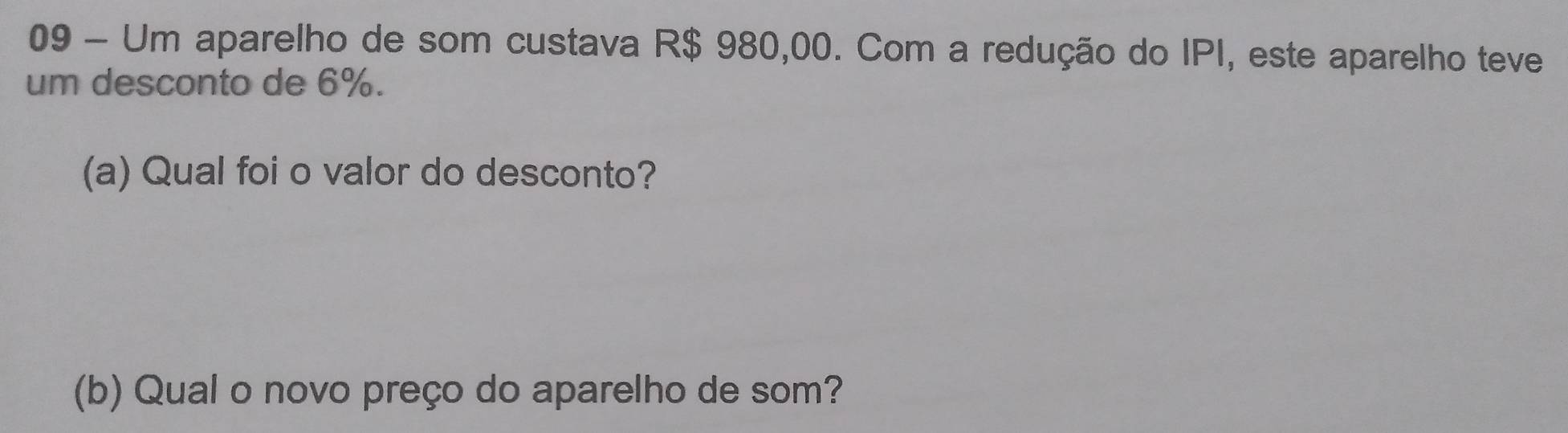 Um aparelho de som custava R$ 980,00. Com a redução do IPI, este aparelho teve 
um desconto de 6%. 
(a) Qual foi o valor do desconto? 
(b) Qual o novo preço do aparelho de som?