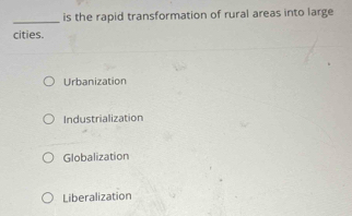 is the rapid transformation of rural areas into large
cities.
Urbanization
Industrialization
Globalization
Liberalization