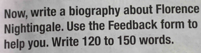 Now, write a biography about Florence 
Nightingale. Use the Feedback form to 
help you. Write 120 to 150 words.