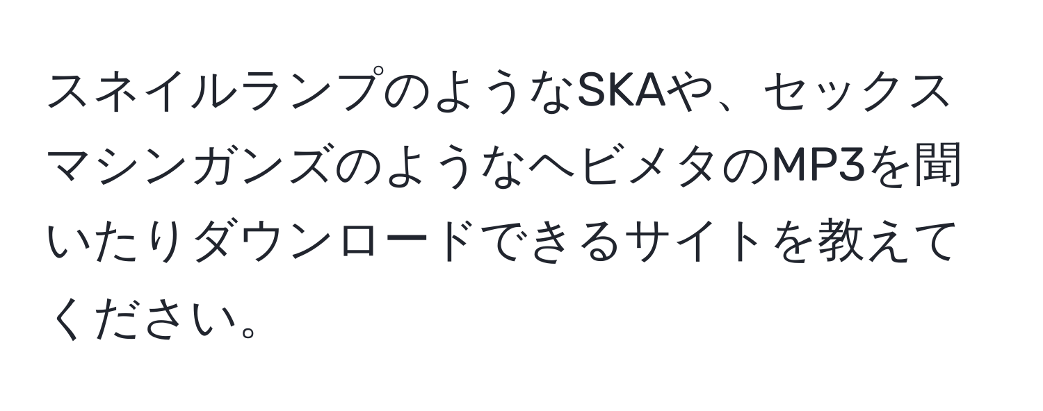 スネイルランプのようなSKAや、セックスマシンガンズのようなヘビメタのMP3を聞いたりダウンロードできるサイトを教えてください。