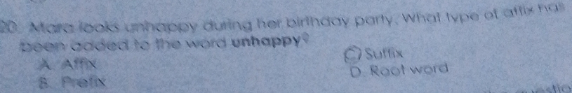 Mara looks unhappy during her birthday party. What type of affix has
been added to the word unhappy .
A Affx Ó Suffix
B. Prefix D. Root word