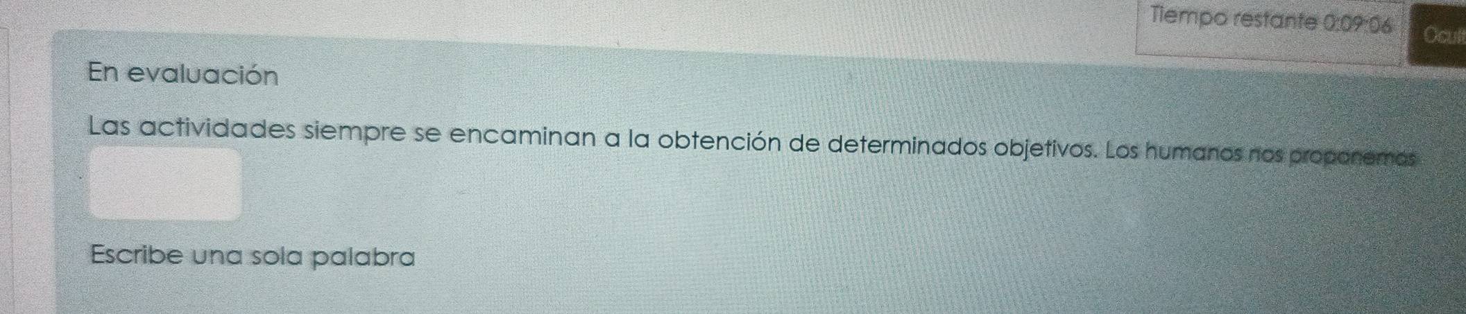 Tiempo restante 0:09:06 Ocul 
En evaluación 
Las actividades siempre se encaminan a la obtención de determinados objetivos. Los humanos nos proponemos 
Escribe una sola palabra