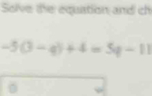 Solve the equation and ch
-5(3-q)+4=5q-11