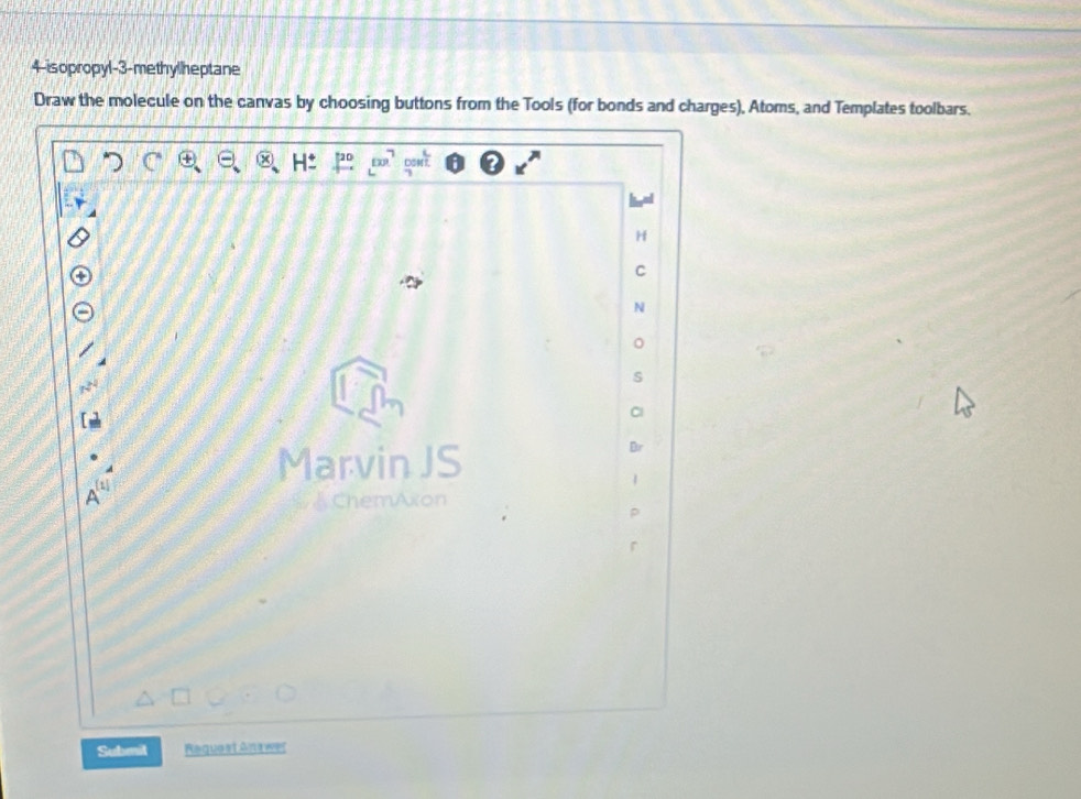 4-isopropyl-3-methylheptane 
Draw the molecule on the canvas by choosing buttons from the Tools (for bonds and charges), Atoms, and Templates toolbars. 
C 
N 
s 
Marvin JS 
on 
Submit Request Anewer