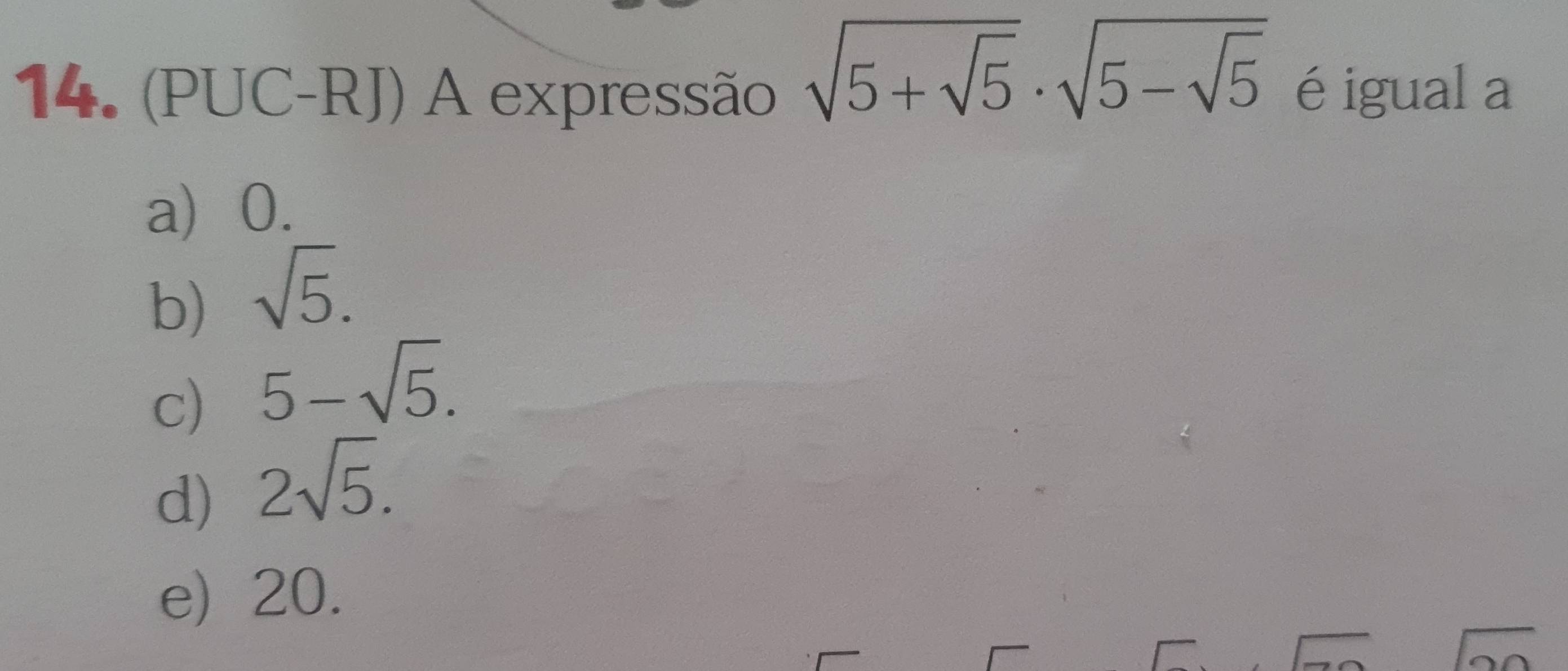 sqrt(5+sqrt 5)· sqrt(5-sqrt 5)
14. (PUC-RJ) A expressão é igual a
a) 0.
b) sqrt(5).
c) 5-sqrt(5).
d) 2sqrt(5).
e) 20.