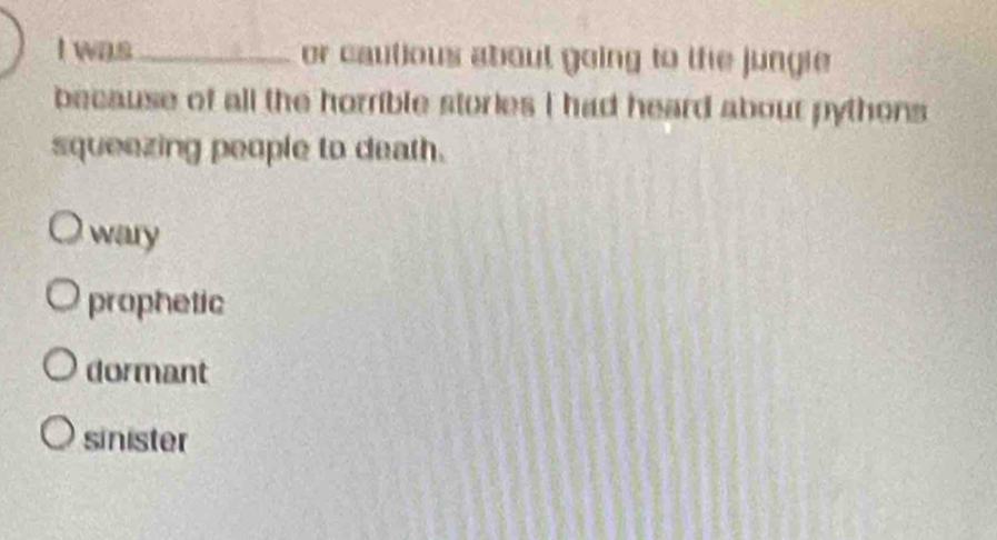 was_ or cautious about going to the jungie
because of all the horrible stories I had heard about pythons 
squeezing people to death.
wary
prophetic
dormant
sinister