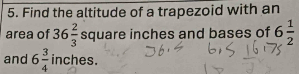 Find the altitude of a trapezoid with an 
area of 36 2/3  square inches and bases of 6 1/2 
and 6 3/4  inches.