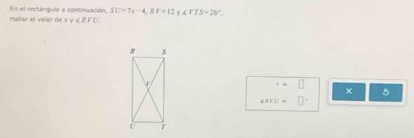 En el rectángulo a continuación, SU=7x-4, RV=12 ∠ VTS=26°. 
Hallar el valor de x y ∠ RVU.
x=□
×
∠ RVU=□°