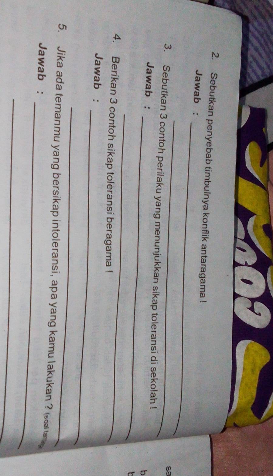 Sebutkan penyebab timbulnya konflik antaragama ! 
_ 
Jawab : 
_ 
sa 
3. Sebutkan 3 contoh perilaku yang menunjukkan sikap toleransi di sekolah ! 
_ 
Jawab : 
b 
_ 

4. Berikan 3 contoh sikap toleransi beragama ! 
_ 
Jawab : 
_ 
_ 
5. Jika ada temanmu yang bersikap intoleransi, apa yang kamu lakukan ? (soal tanlay 
Jawab : 
_