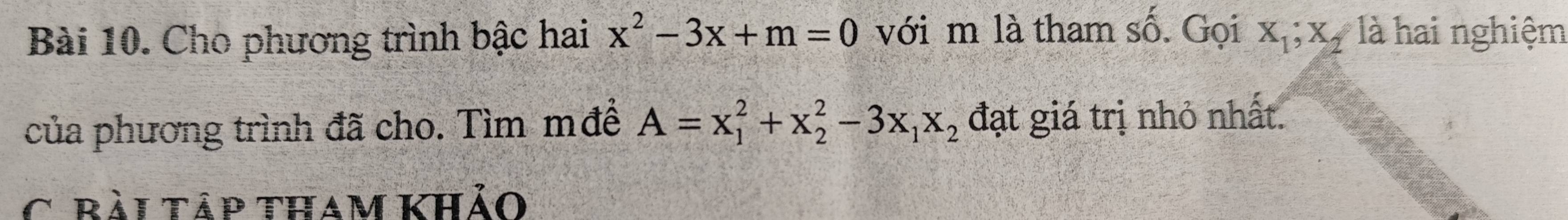 Cho phương trình bậc hai x^2-3x+m=0 với m là tham số. Gọi X_1; X_2 là hai nghiệm
của phương trình đã cho. Tìm mđề A=x_1^(2+x_2^2-3x_1)x_2 đạt giá trị nhỏ nhất.
C. rài táp tham khảo