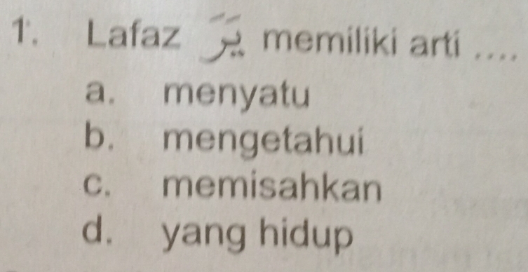 Lafaz memiliki arti ....
a. menyatu
b. mengetahui
c. memisahkan
d. yang hidup