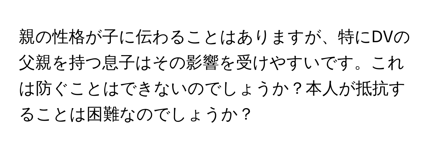 親の性格が子に伝わることはありますが、特にDVの父親を持つ息子はその影響を受けやすいです。これは防ぐことはできないのでしょうか？本人が抵抗することは困難なのでしょうか？