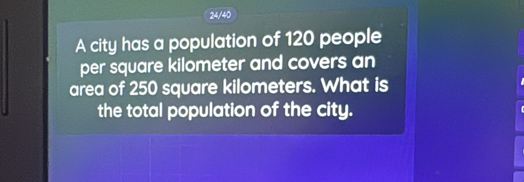 24/40 
A city has a population of 120 people 
per square kilometer and covers an 
area of 250 square kilometers. What is 
the total population of the city.