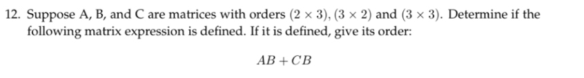 Suppose A, B, and C are matrices with orders (2* 3), (3* 2) and (3* 3). Determine if the 
following matrix expression is defined. If it is defined, give its order:
AB+CB