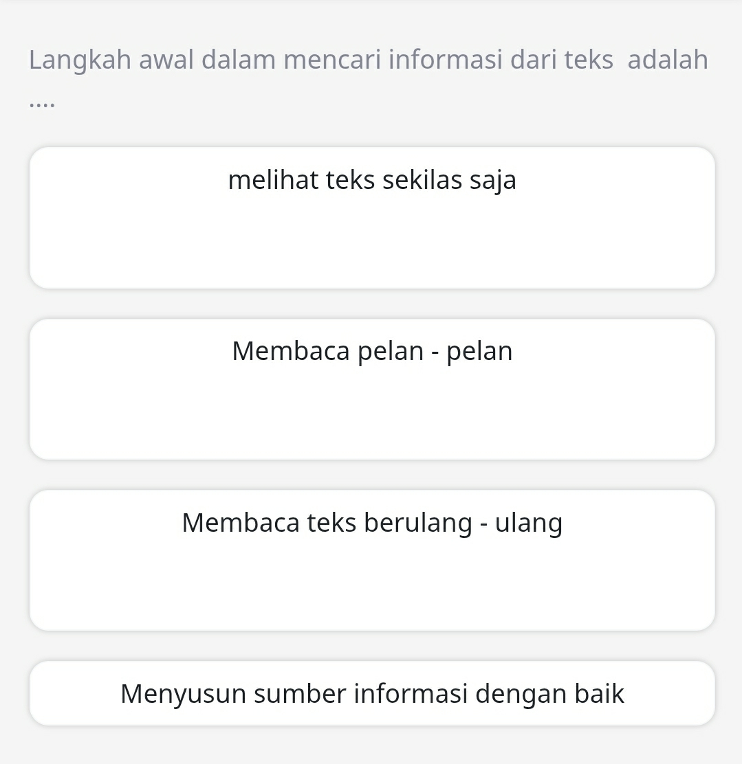 Langkah awal dalam mencari informasi dari teks adalah
….
melihat teks sekilas saja
Membaca pelan - pelan
Membaca teks berulang - ulang
Menyusun sumber informasi dengan baik