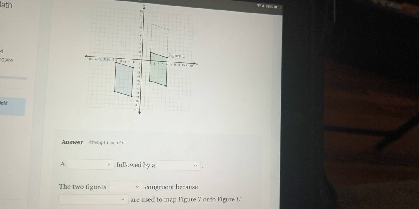 1ath 
& 45% ⑩ 
4 
00 AM 
igid 
Answer Attempt 1 out of 2 
A □ followed by a □ . 
The two figures □ vee congruent because
∴ △ ADAB)=(X+Y)=X+CDX+X+X+X 1 are used to map Figure T onto Figure U.