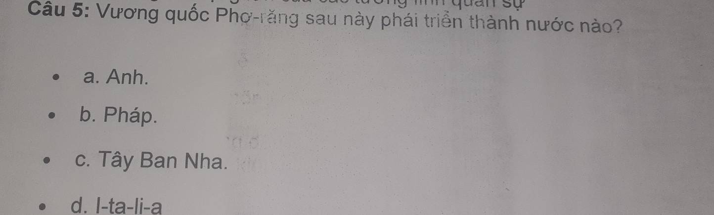 Vương quốc Phơ-răng sau này phái triển thành nước nào?
a. Anh.
b. Pháp.
c. Tây Ban Nha.
d. I-ta-li-a