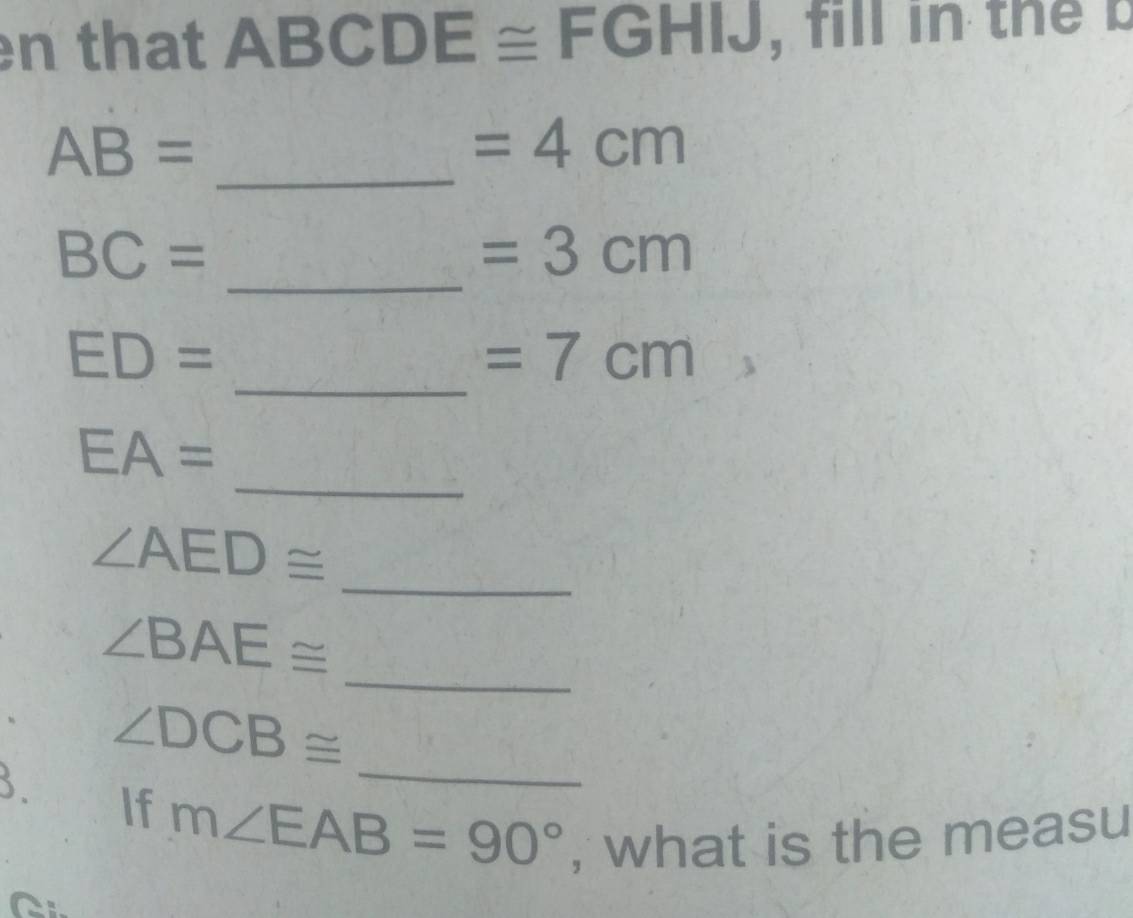 that ABCDE≌ FG 3° B , fill in the b
BB
_ AB=
=4cm
_
BC=
=3cm
_
ED=
=7cm
_
EA=
_
∠ AED≌
_
∠ BAE≌
_
∠ DCB≌
3. If m∠ EAB=90° , what is the measu